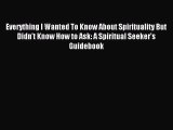 Everything I Wanted To Know About Spirituality But Didn't Know How to Ask: A Spiritual Seeker's