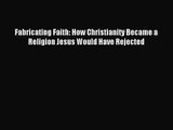 Fabricating Faith: How Christianity Became a Religion Jesus Would Have Rejected [PDF Download]