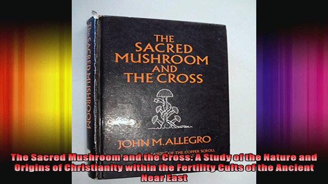 The Sacred Mushroom and the Cross A Study of the Nature and Origins of Christianity