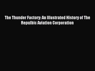 The Thunder Factory: An Illustrated History of The Repulbic Aviation Corporation [Read] Full