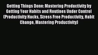 Getting Things Done: Mastering Productivity by Getting Your Habits and Routines Under Control