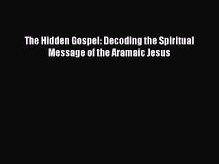 The Hidden Gospel: Decoding the Spiritual Message of the Aramaic Jesus [PDF Download] Online