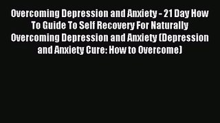 Overcoming Depression and Anxiety - 21 Day How To Guide To Self Recovery For Naturally Overcoming