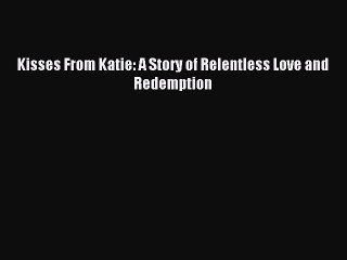 Kisses From Katie: A Story of Relentless Love and Redemption [PDF Download] Online