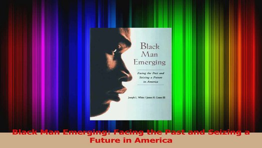 PDF Download Black Man Emerging Facing the Past and Seizing a Future in