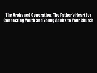 The Orphaned Generation: The Father's Heart for Connecting Youth and Young Adults to Your Church