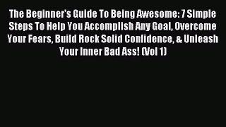 The Beginner's Guide To Being Awesome: 7 Simple Steps To Help You Accomplish Any Goal Overcome