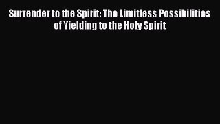 Surrender to the Spirit: The Limitless Possibilities of Yielding to the Holy Spirit [PDF] Full