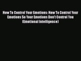 How To Control Your Emotions: How To Control Your Emotions So Your Emotions Don't Control You