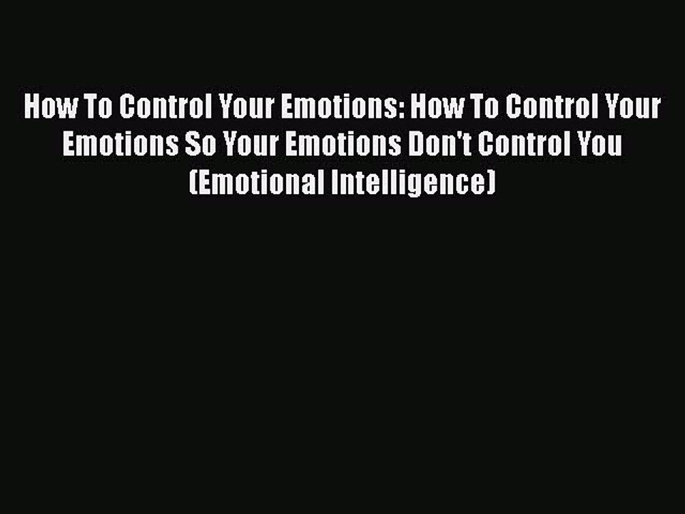 How To Control Your Emotions: How To Control Your Emotions So Your Emotions Don't Control You