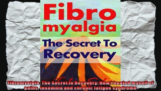 Fibromyalgia The Secret to Recovery How I healed myself of pains insomnia and chronic