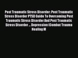 Post Traumatic Stress Disorder: Post Traumatic Stress Disorder PTSD Guide To Overcoming Post