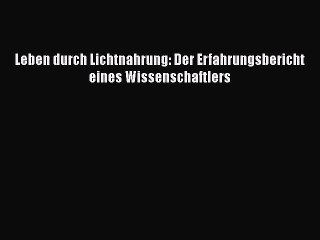[Download] Leben durch Lichtnahrung: Der Erfahrungsbericht eines Wissenschaftlers Full Ebook