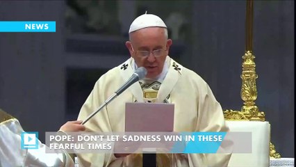 Pope: Don't let sadness win in these fearful times
