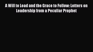 A Will to Lead and the Grace to Follow: Letters on Leadership from a Peculiar Prophet [PDF