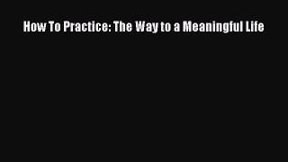 How To Practice: The Way to a Meaningful Life [PDF] Online