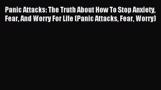 Panic Attacks: The Truth About How To Stop Anxiety Fear And Worry For Life (Panic Attacks Fear