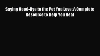 Saying Good-Bye to the Pet You Love: A Complete Resource to Help You Heal [PDF Download] Full