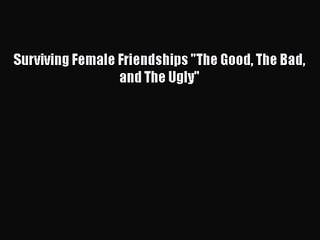 Surviving Female Friendships The Good The Bad and The Ugly [PDF] Online