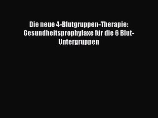 [PDF Download] Die neue 4-Blutgruppen-Therapie: Gesundheitsprophylaxe für die 6 Blut-Untergruppen