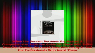 Read  When the Servant Becomes the Master A Comprehensive Addiction Guide for Those Who Suffer Ebook Free