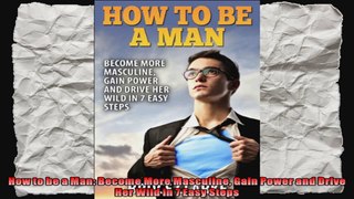How to be a Man Become More Masculine Gain Power and Drive Her Wild in 7 Easy Steps