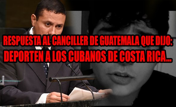 Respuesta al Canciller de Guatemala que dijo: Costa Rica, Deporten a Los Cubanos.