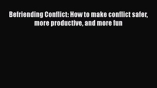 Befriending Conflict: How to make conflict safer more productive and more fun [Read] Online