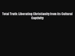 Total Truth: Liberating Christianity from its Cultural Captivity [Read] Full Ebook
