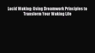 Lucid Waking: Using Dreamwork Principles to Transform Your Waking Life [Read] Full Ebook