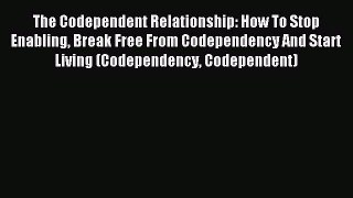 The Codependent Relationship: How To Stop Enabling Break Free From Codependency And Start Living