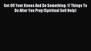 Get Off Your Knees And Do Something: 17 Things To Do After You Pray (Spiritual Self Help) [PDF]