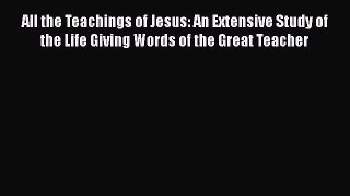 All the Teachings of Jesus: An Extensive Study of the Life Giving Words of the Great Teacher