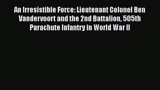 An Irresistible Force: Lieutenant Colonel Ben Vandervoort and the 2nd Battalion 505th Parachute