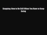 Stopping: How to Be Still When You Have to Keep Going [Read] Full Ebook