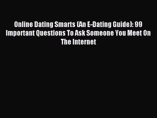 Online Dating Smarts (An E-Dating Guide): 99 Important Questions To Ask Someone You Meet On