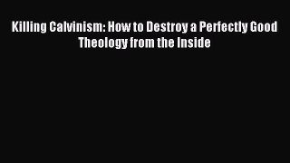 Killing Calvinism: How to Destroy a Perfectly Good Theology from the Inside [Download] Full