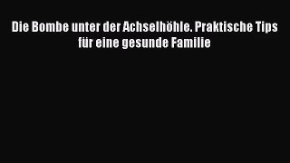 [PDF Download] Die Bombe unter der Achselhöhle. Praktische Tips für eine gesunde Familie Online