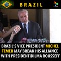 BRAZIL'S VP TEMER  LOOKS SET TO BREAK HIS ALLIANCE WITH DILMA ROUSSEFF