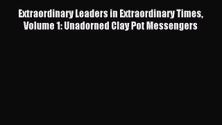 Extraordinary Leaders in Extraordinary Times Volume 1: Unadorned Clay Pot Messengers [Read]