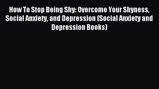 How To Stop Being Shy: Overcome Your Shyness Social Anxiety and Depression (Social Anxiety