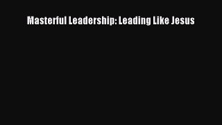 Masterful Leadership: Leading Like Jesus [Read] Online
