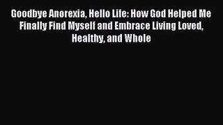 Goodbye Anorexia Hello Life: How God Helped Me Finally Find Myself and Embrace Living Loved