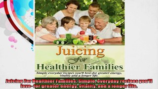 Juicing For Healthier Families Simple everyday recipes youll love for greater energy