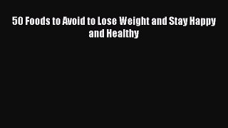 50 Foods to Avoid to Lose Weight and Stay Happy and Healthy [PDF] Online
