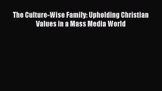 The Culture-Wise Family: Upholding Christian Values in a Mass Media World [Read] Full Ebook