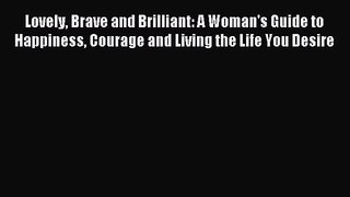 Lovely Brave and Brilliant: A Woman's Guide to Happiness Courage and Living the Life You Desire
