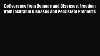 Deliverance from Demons and Diseases: Freedom from Incurable Diseases and Persistent Problems