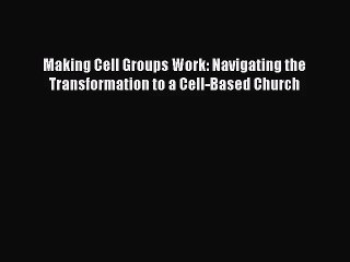 Making Cell Groups Work: Navigating the Transformation to a Cell-Based Church [Read] Full Ebook