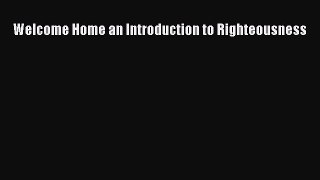 Welcome Home an Introduction to Righteousness [Download] Full Ebook
